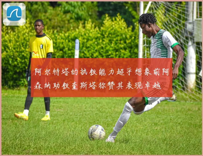 阿尔特塔的执教能力超乎想象前阿森纳助教奎斯塔称赞其表现卓越