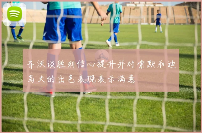 齐沃谈胜利信心提升并对索默和迪乌夫的出色表现表示满意