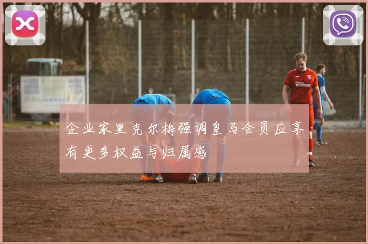 企业家里克尔梅强调皇马会员应享有更多权益与归属感