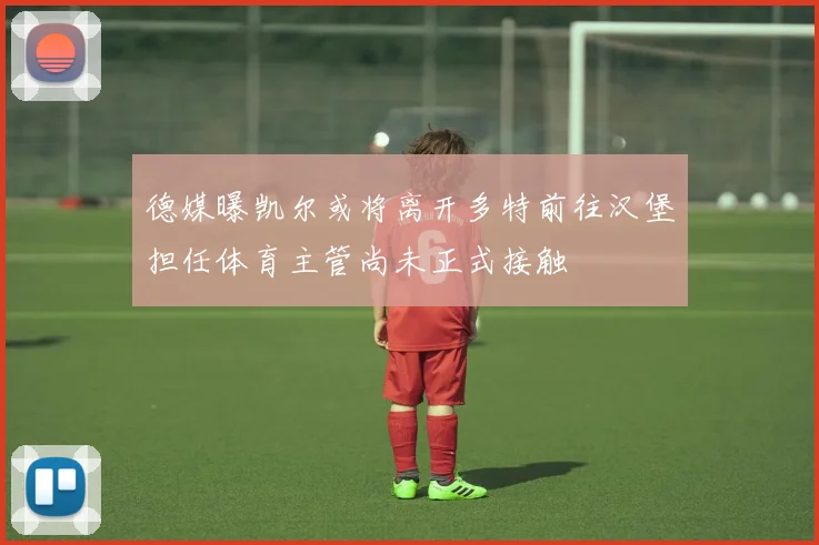 德媒曝凯尔或将离开多特前往汉堡担任体育主管尚未正式接触