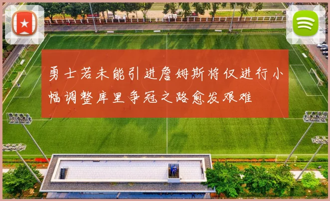 勇士若未能引进詹姆斯将仅进行小幅调整库里争冠之路愈发艰难