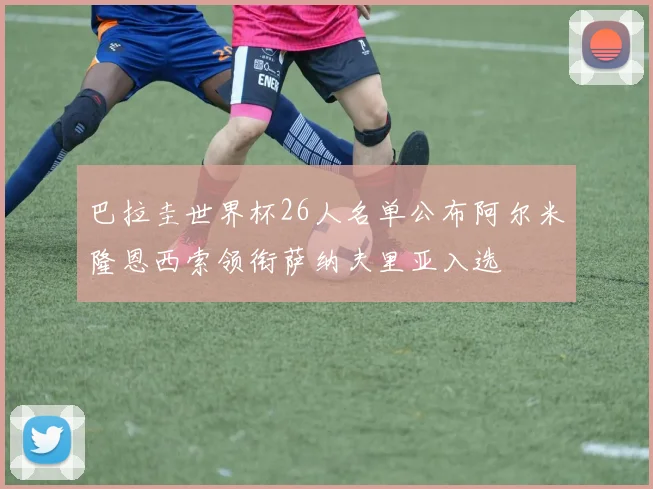 巴拉圭世界杯26人名单公布阿尔米隆恩西索领衔萨纳夫里亚入选