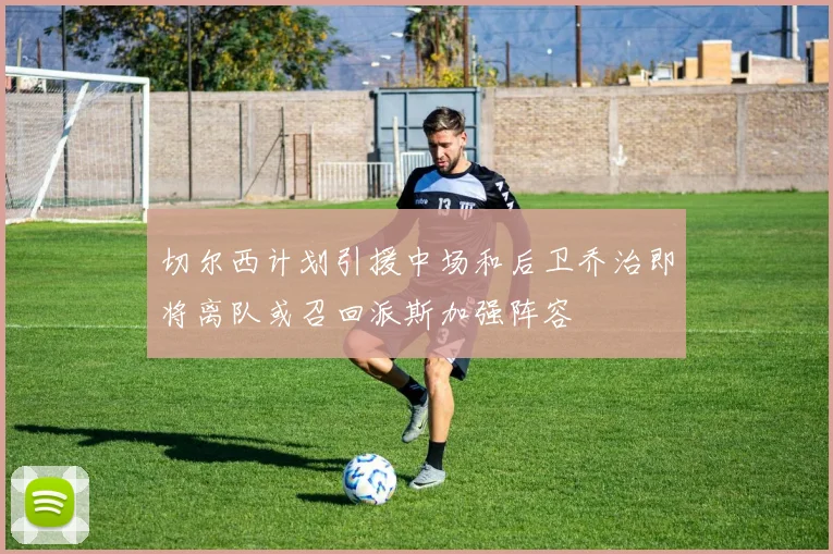 切尔西计划引援中场和后卫乔治即将离队或召回派斯加强阵容