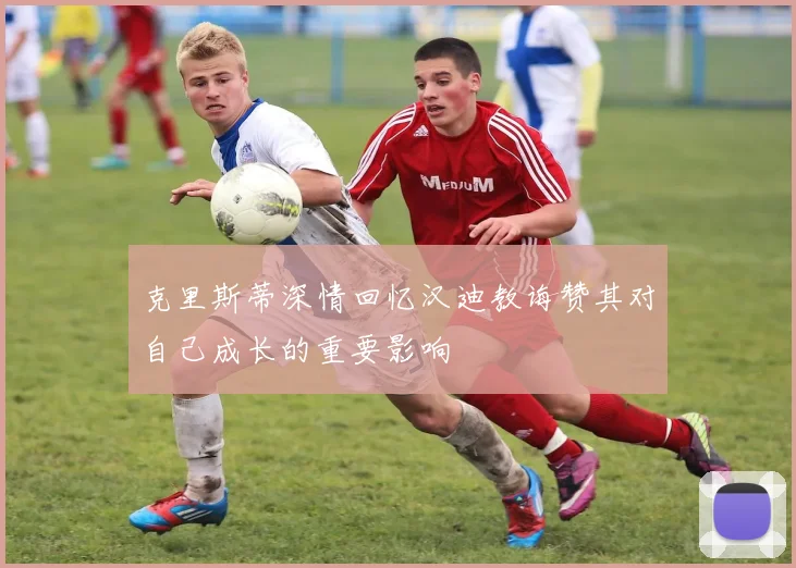 克里斯蒂深情回忆汉迪教诲赞其对自己成长的重要影响