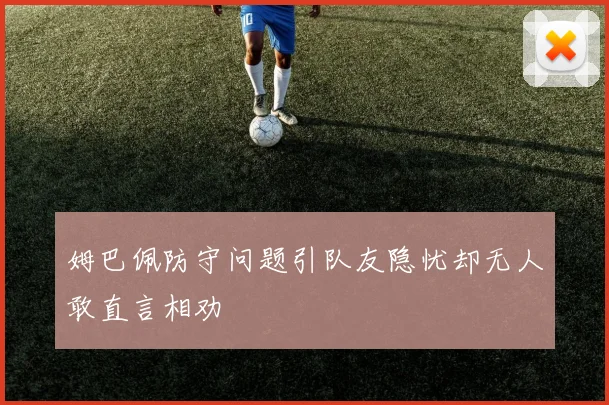 姆巴佩防守问题引队友隐忧却无人敢直言相劝