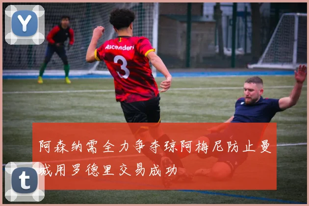 阿森纳需全力争夺琼阿梅尼防止曼城用罗德里交易成功