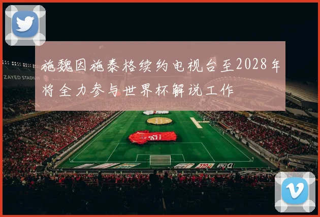 施魏因施泰格续约电视台至2028年将全力参与世界杯解说工作