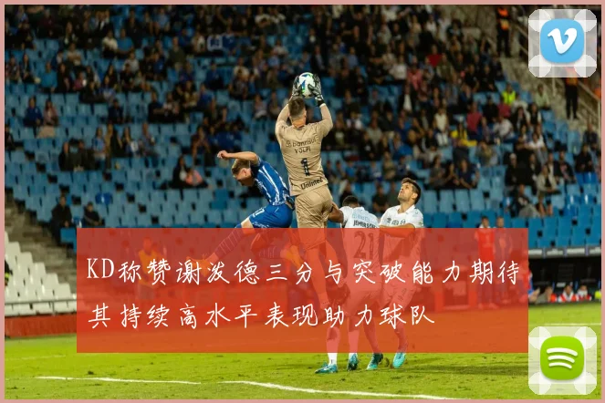 KD称赞谢泼德三分与突破能力期待其持续高水平表现助力球队