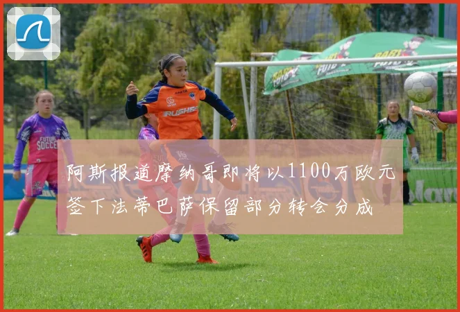 阿斯报道摩纳哥即将以1100万欧元签下法蒂巴萨保留部分转会分成