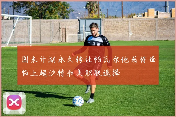 国米计划永久转让帕瓦尔他或将面临土超沙特和美职联选择