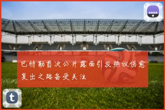 巴特勒首次公开露面引发热议伤愈复出之路备受关注