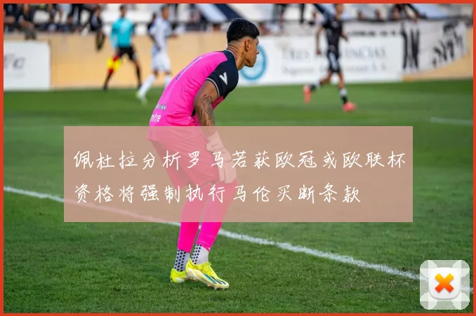 佩杜拉分析罗马若获欧冠或欧联杯资格将强制执行马伦买断条款