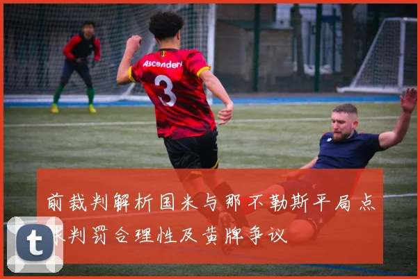 前裁判解析国米与那不勒斯平局点球判罚合理性及黄牌争议