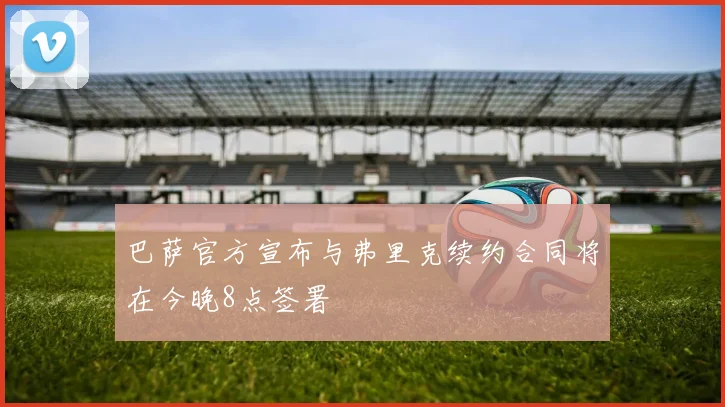 巴萨官方宣布与弗里克续约合同将在今晚8点签署