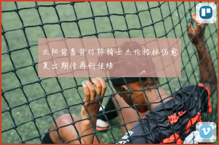 太阳背靠背对阵骑士杰伦格林伤愈复出期待再创佳绩