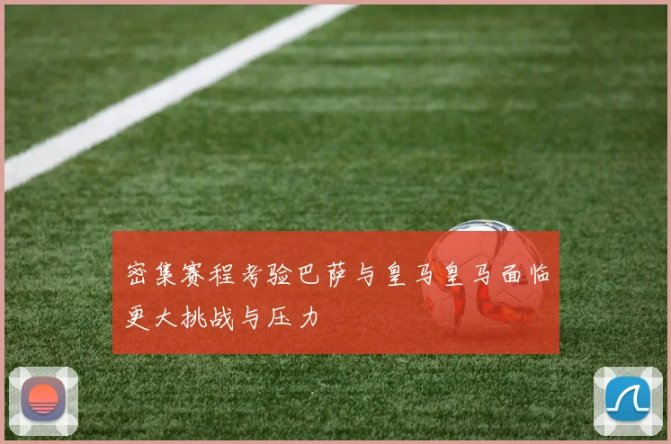 密集赛程考验巴萨与皇马皇马面临更大挑战与压力