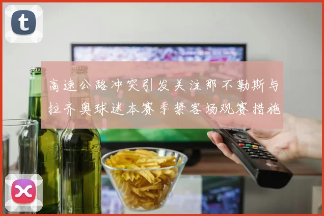高速公路冲突引发关注那不勒斯与拉齐奥球迷本赛季禁客场观赛措施出台